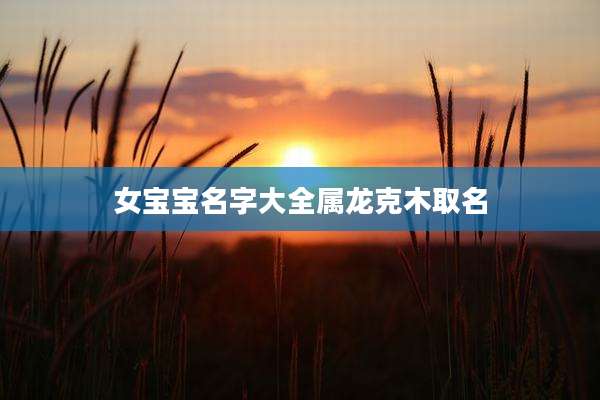 女宝宝名字大全属龙克木取名
