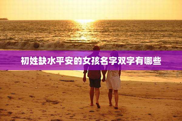 初姓缺水平安的女孩名字双字有哪些