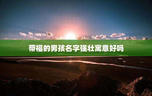 带福的男孩名字强壮寓意好吗
