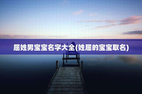 屈姓男宝宝名字大全(姓屈的宝宝取名)