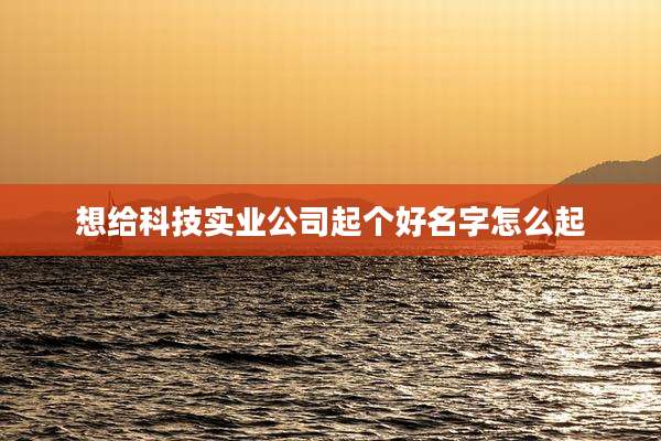 想给科技实业公司起个好名字怎么起