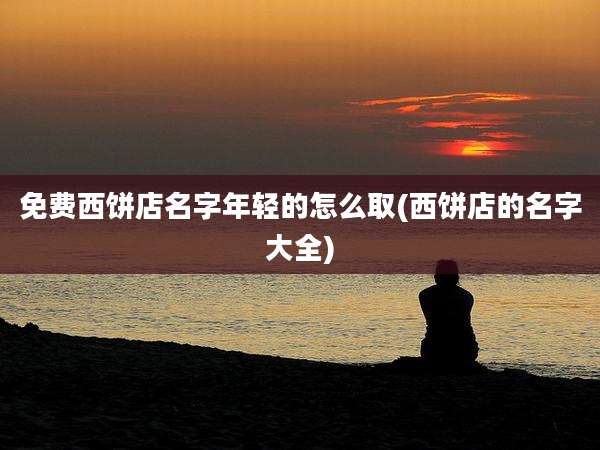 免费西饼店名字年轻的怎么取(西饼店的名字大全)