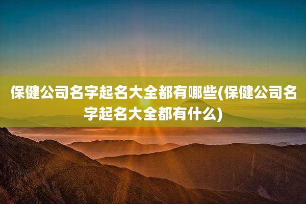 保健公司名字起名大全都有哪些(保健公司名字起名大全都有什么)