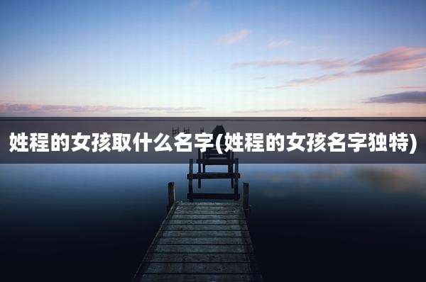 姓程的女孩取什么名字(姓程的女孩名字独特)