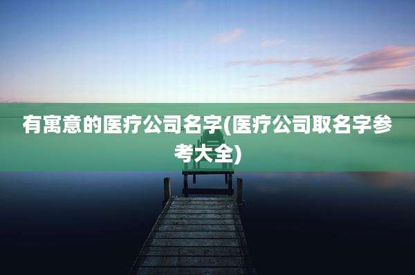 有寓意的医疗公司名字(医疗公司取名字参考大全)
