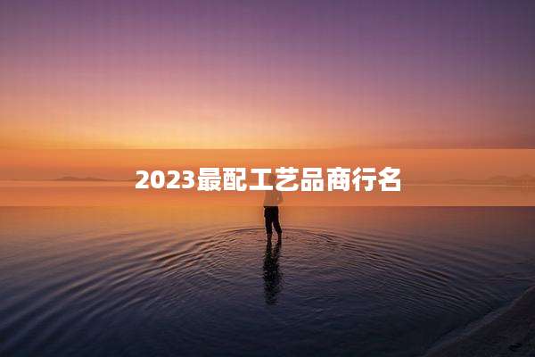 2023最配工艺品商行名