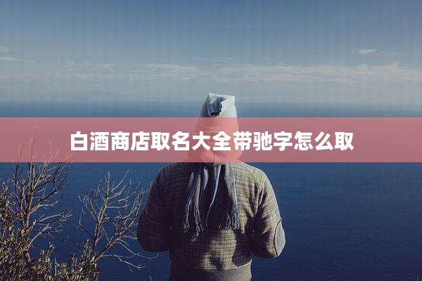 白酒商店取名大全带驰字怎么取
