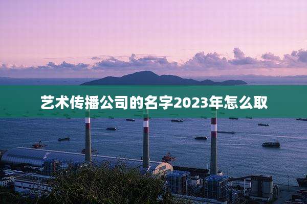 艺术传播公司的名字2023年怎么取