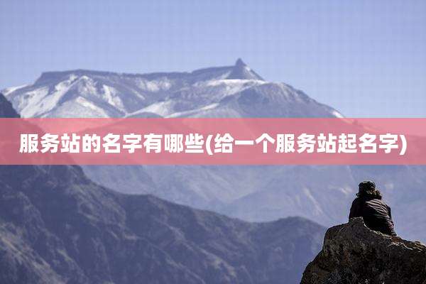 服务站的名字有哪些(给一个服务站起名字)
