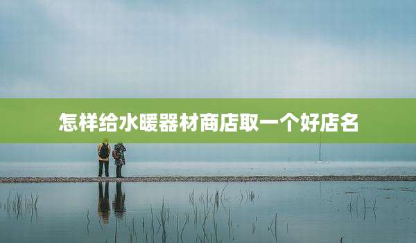 怎样给水暖器材商店取一个好店名