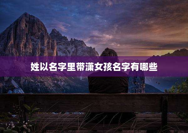 姓以名字里带潇女孩名字有哪些
