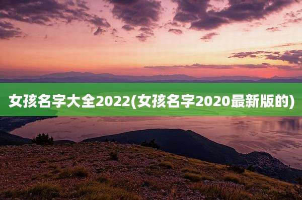 女孩名字大全2022(女孩名字2020最新版的)