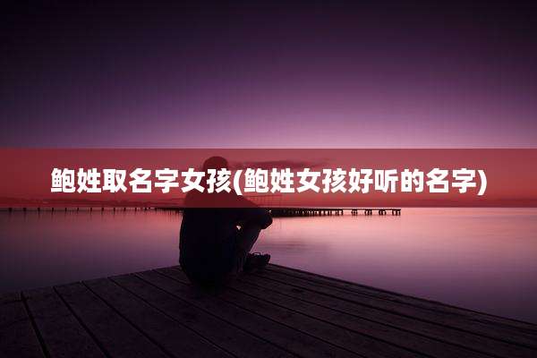 鲍姓取名字女孩(鲍姓女孩好听的名字)