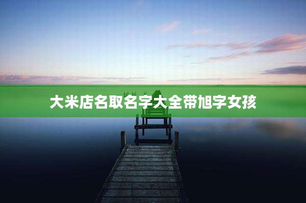 大米店名取名字大全带旭字女孩