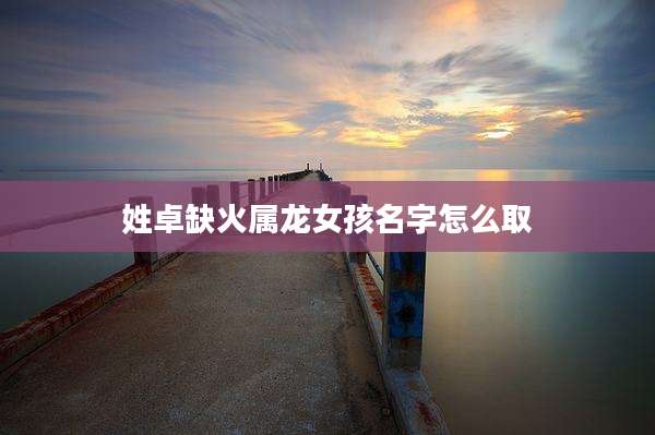姓卓缺火属龙女孩名字怎么取