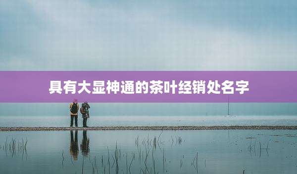 具有大显神通的茶叶经销处名字