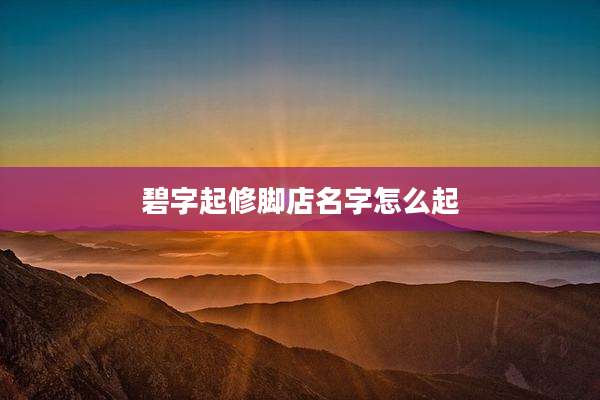 碧字起修脚店名字怎么起