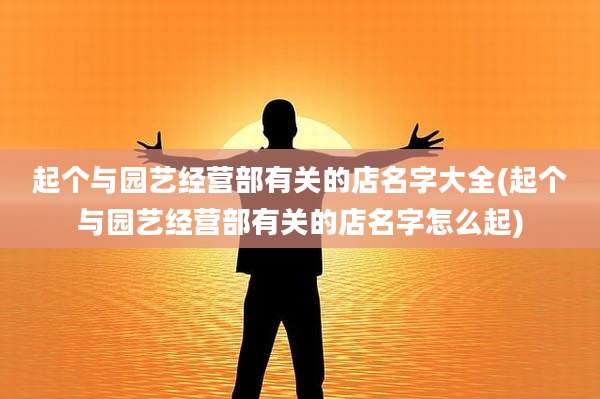 起个与园艺经营部有关的店名字大全(起个与园艺经营部有关的店名字怎么起)