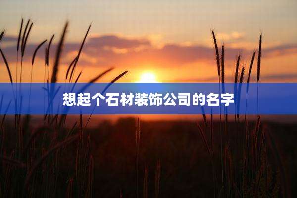 想起个石材装饰公司的名字