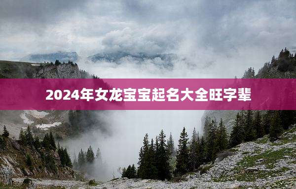 2024年女龙宝宝起名大全旺字辈