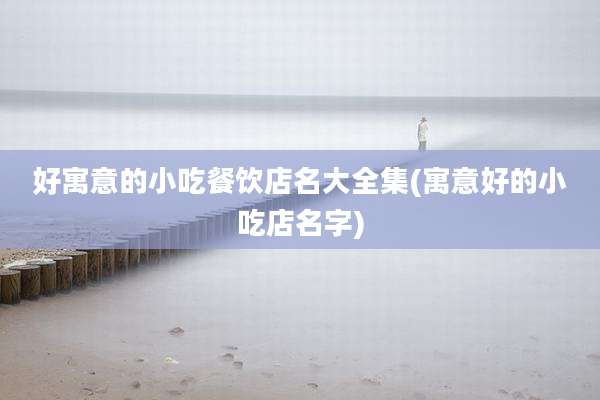 好寓意的小吃餐饮店名大全集(寓意好的小吃店名字)