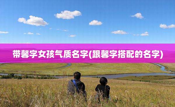 带馨字女孩气质名字(跟馨字搭配的名字)