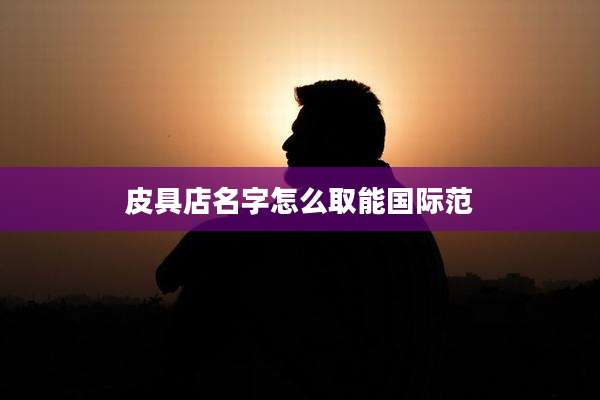 皮具店名字怎么取能国际范