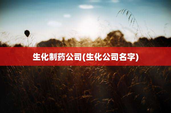 生化制药公司(生化公司名字)