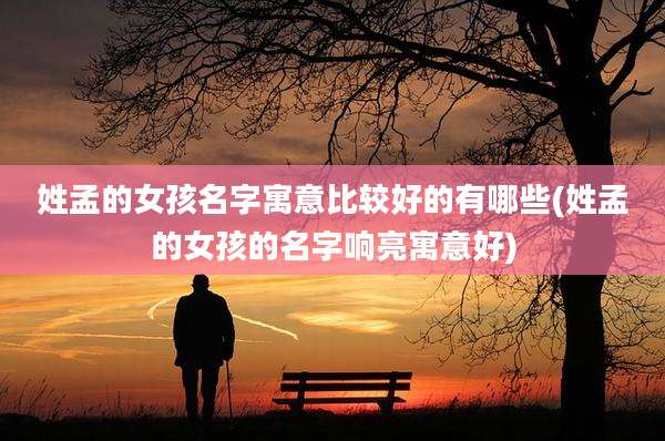 姓孟的女孩名字寓意比较好的有哪些(姓孟的女孩的名字响亮寓意好)