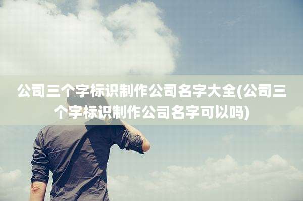公司三个字标识制作公司名字大全(公司三个字标识制作公司名字可以吗)