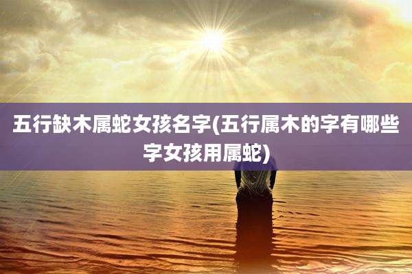 五行缺木属蛇女孩名字(五行属木的字有哪些字女孩用属蛇)