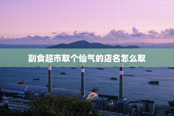 副食超市取个仙气的店名怎么取