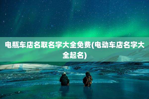 电瓶车店名取名字大全免费(电动车店名字大全起名)