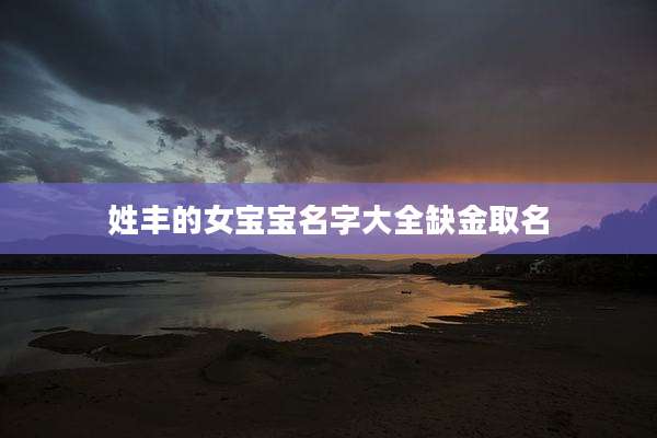 姓丰的女宝宝名字大全缺金取名