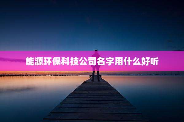 能源环保科技公司名字用什么好听