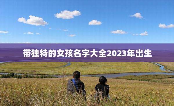 带独特的女孩名字大全2023年出生