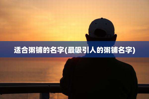 适合粥铺的名字(最吸引人的粥铺名字)