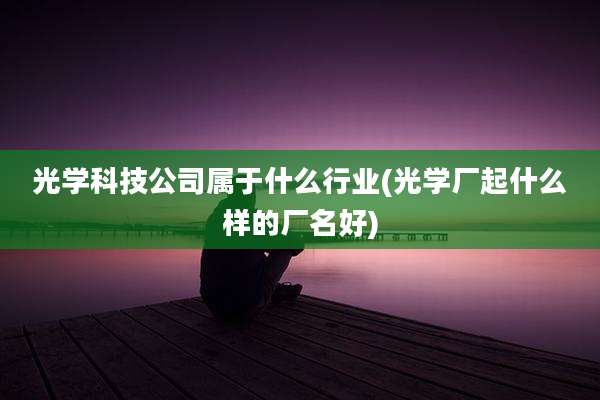 光学科技公司属于什么行业(光学厂起什么样的厂名好)