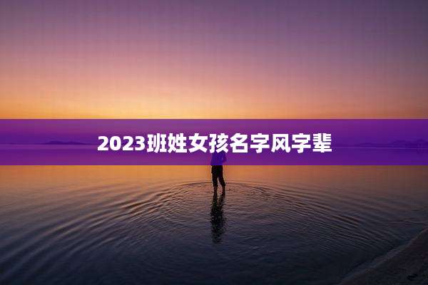 2023班姓女孩名字风字辈
