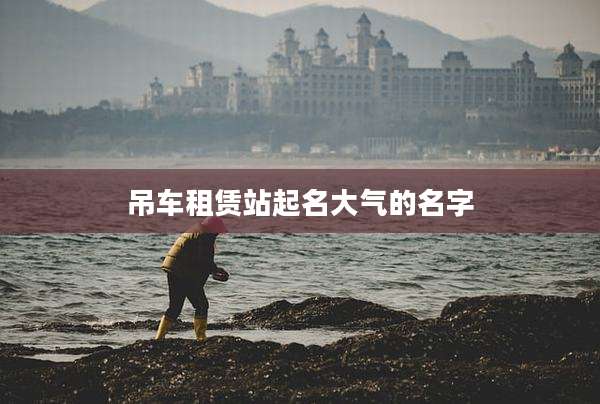 吊车租赁站起名大气的名字