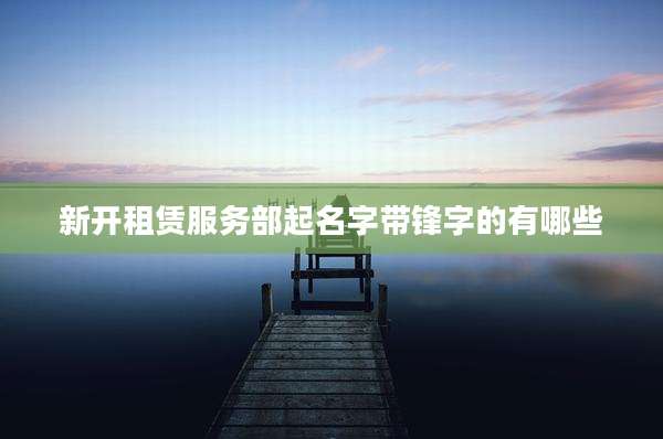 新开租赁服务部起名字带锋字的有哪些