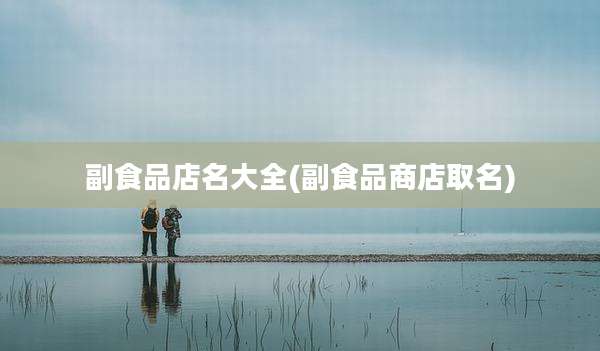 副食品店名大全(副食品商店取名)