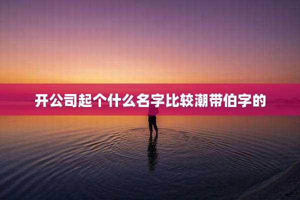 开公司起个什么名字比较潮带伯字的