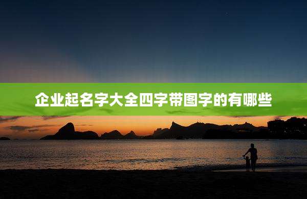 企业起名字大全四字带图字的有哪些