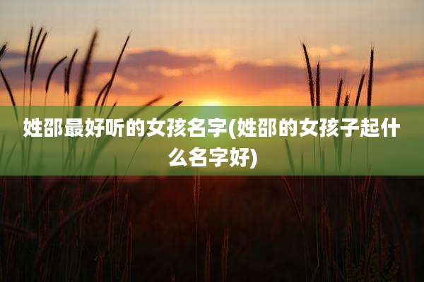 姓邵最好听的女孩名字(姓邵的女孩子起什么名字好)
