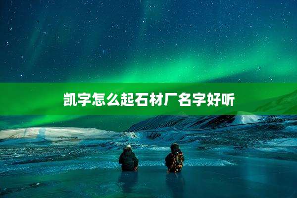 凯字怎么起石材厂名字好听