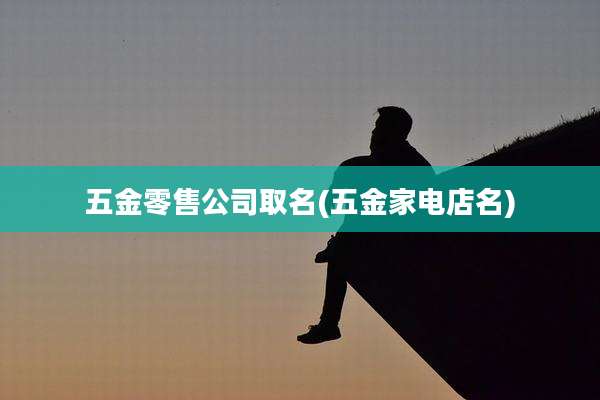 五金零售公司取名(五金家电店名)
