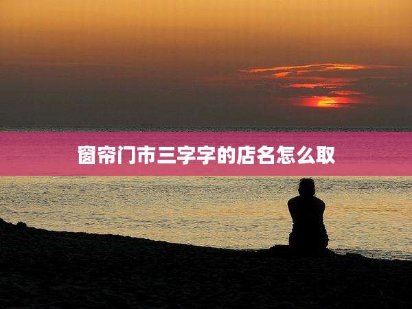 窗帘门市三字字的店名怎么取