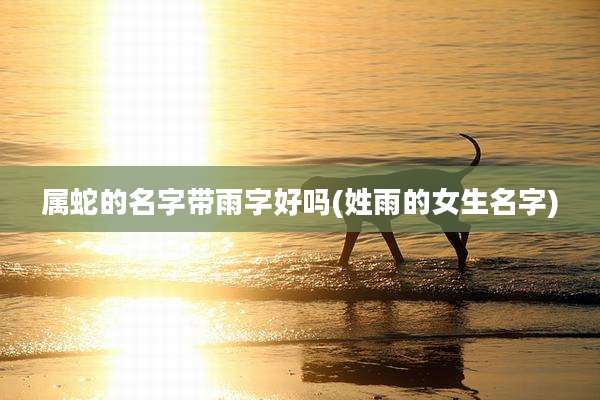 属蛇的名字带雨字好吗(姓雨的女生名字)