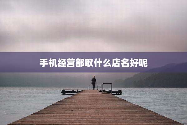手机经营部取什么店名好呢